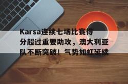 爱游戏体育-Karsa连续七场比赛得分超过重要助攻，澳大利亚队不断突破！气势如虹延续的简单介绍